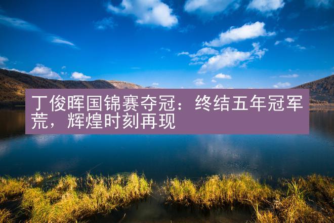 丁俊晖国锦赛夺冠：终结五年冠军荒，辉煌时刻再现